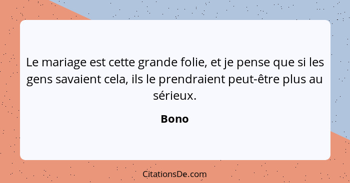 Le mariage est cette grande folie, et je pense que si les gens savaient cela, ils le prendraient peut-être plus au sérieux.... - Bono