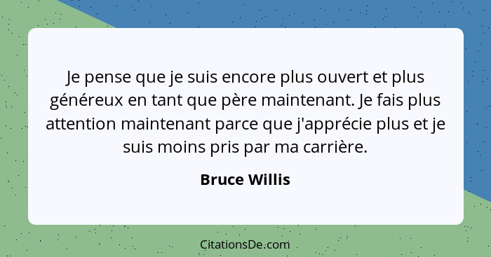 Je pense que je suis encore plus ouvert et plus généreux en tant que père maintenant. Je fais plus attention maintenant parce que j'app... - Bruce Willis