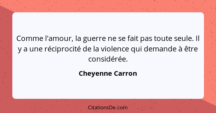 Comme l'amour, la guerre ne se fait pas toute seule. Il y a une réciprocité de la violence qui demande à être considérée.... - Cheyenne Carron