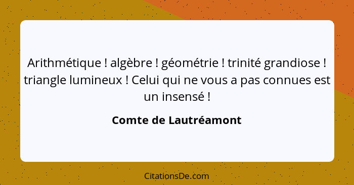 Arithmétique ! algèbre ! géométrie ! trinité grandiose ! triangle lumineux ! Celui qui ne vous a pas c... - Comte de Lautréamont