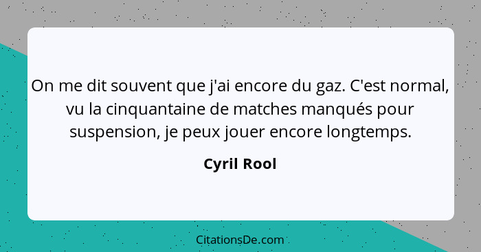 On me dit souvent que j'ai encore du gaz. C'est normal, vu la cinquantaine de matches manqués pour suspension, je peux jouer encore longt... - Cyril Rool