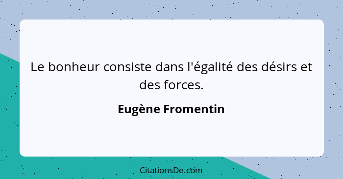 Le bonheur consiste dans l'égalité des désirs et des forces.... - Eugène Fromentin