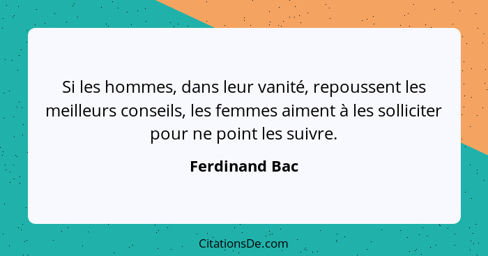 Si les hommes, dans leur vanité, repoussent les meilleurs conseils, les femmes aiment à les solliciter pour ne point les suivre.... - Ferdinand Bac