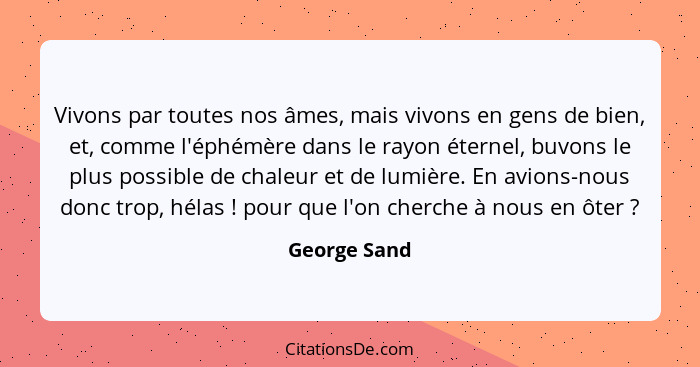 Vivons par toutes nos âmes, mais vivons en gens de bien, et, comme l'éphémère dans le rayon éternel, buvons le plus possible de chaleur... - George Sand