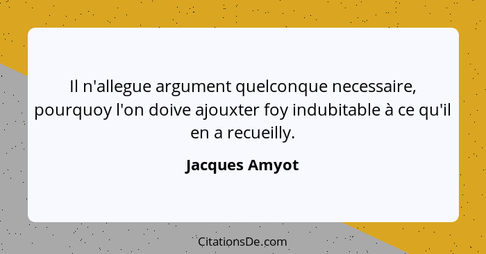 Il n'allegue argument quelconque necessaire, pourquoy l'on doive ajouxter foy indubitable à ce qu'il en a recueilly.... - Jacques Amyot