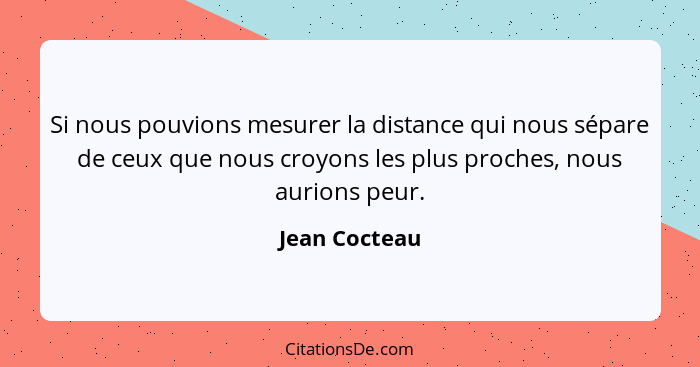 Si nous pouvions mesurer la distance qui nous sépare de ceux que nous croyons les plus proches, nous aurions peur.... - Jean Cocteau