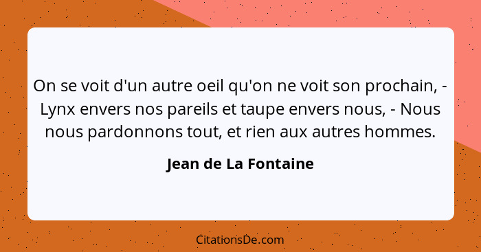 On se voit d'un autre oeil qu'on ne voit son prochain, - Lynx envers nos pareils et taupe envers nous, - Nous nous pardonnons to... - Jean de La Fontaine