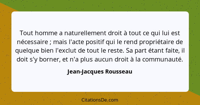 Tout homme a naturellement droit à tout ce qui lui est nécessaire ; mais l'acte positif qui le rend propriétaire de quelq... - Jean-Jacques Rousseau