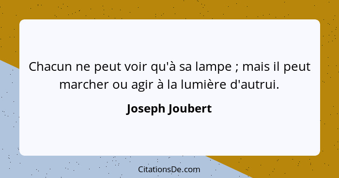 Chacun ne peut voir qu'à sa lampe ; mais il peut marcher ou agir à la lumière d'autrui.... - Joseph Joubert