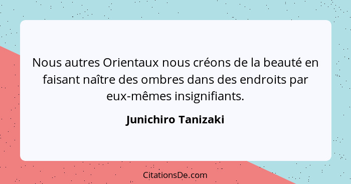 Nous autres Orientaux nous créons de la beauté en faisant naître des ombres dans des endroits par eux-mêmes insignifiants.... - Junichiro Tanizaki