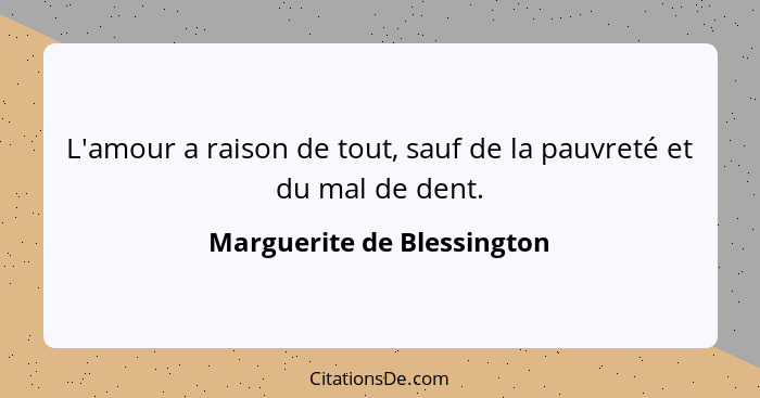 L'amour a raison de tout, sauf de la pauvreté et du mal de dent.... - Marguerite de Blessington