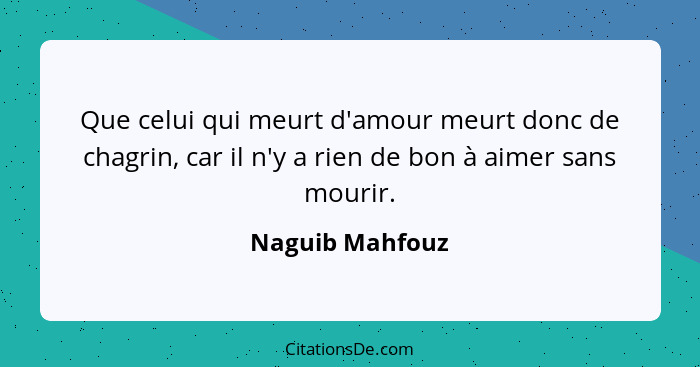 Que celui qui meurt d'amour meurt donc de chagrin, car il n'y a rien de bon à aimer sans mourir.... - Naguib Mahfouz