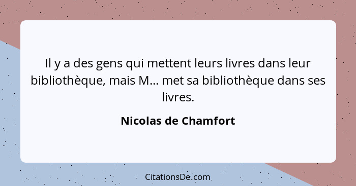 Il y a des gens qui mettent leurs livres dans leur bibliothèque, mais M... met sa bibliothèque dans ses livres.... - Nicolas de Chamfort