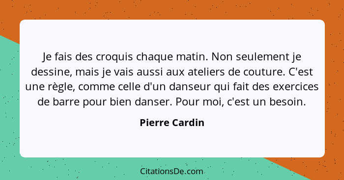 Je fais des croquis chaque matin. Non seulement je dessine, mais je vais aussi aux ateliers de couture. C'est une règle, comme celle d... - Pierre Cardin