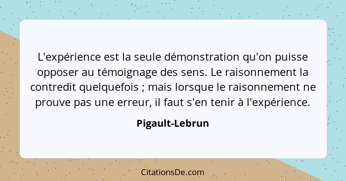 L'expérience est la seule démonstration qu'on puisse opposer au témoignage des sens. Le raisonnement la contredit quelquefois ;... - Pigault-Lebrun