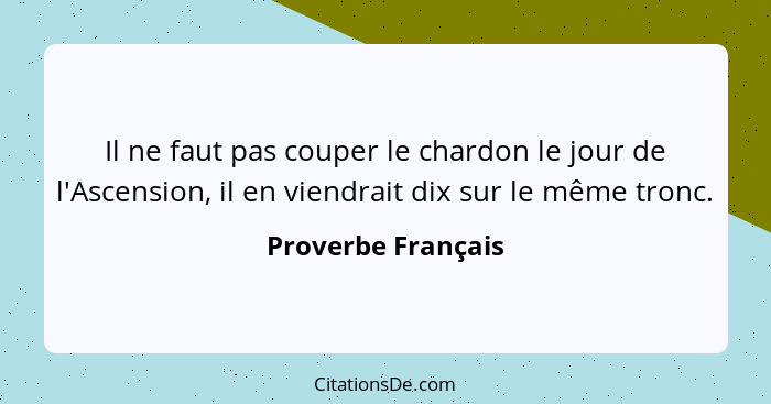 Il ne faut pas couper le chardon le jour de l'Ascension, il en viendrait dix sur le même tronc.... - Proverbe Français