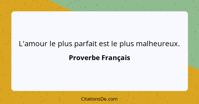 L'amour le plus parfait est le plus malheureux.... - Proverbe Français