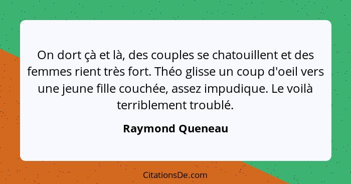 On dort çà et là, des couples se chatouillent et des femmes rient très fort. Théo glisse un coup d'oeil vers une jeune fille couchée... - Raymond Queneau