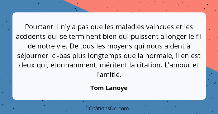 Pourtant il n'y a pas que les maladies vaincues et les accidents qui se terminent bien qui puissent allonger le fil de notre vie. De tous... - Tom Lanoye