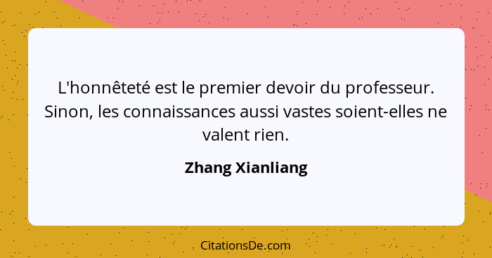 L'honnêteté est le premier devoir du professeur. Sinon, les connaissances aussi vastes soient-elles ne valent rien.... - Zhang Xianliang