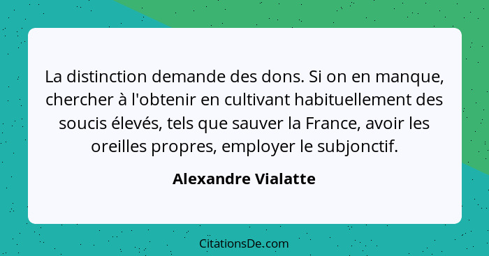 La distinction demande des dons. Si on en manque, chercher à l'obtenir en cultivant habituellement des soucis élevés, tels que sa... - Alexandre Vialatte