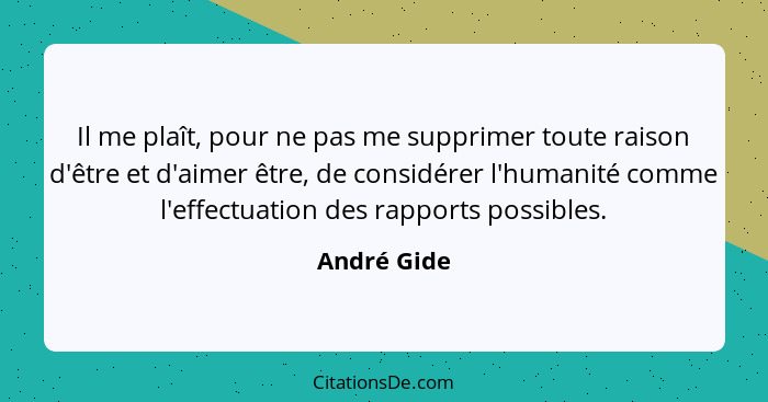 Il me plaît, pour ne pas me supprimer toute raison d'être et d'aimer être, de considérer l'humanité comme l'effectuation des rapports pos... - André Gide