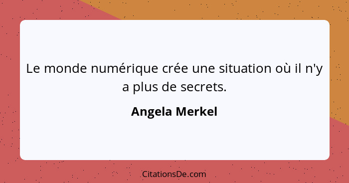 Le monde numérique crée une situation où il n'y a plus de secrets.... - Angela Merkel