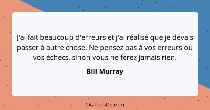 J'ai fait beaucoup d'erreurs et j'ai réalisé que je devais passer à autre chose. Ne pensez pas à vos erreurs ou vos échecs, sinon vous n... - Bill Murray