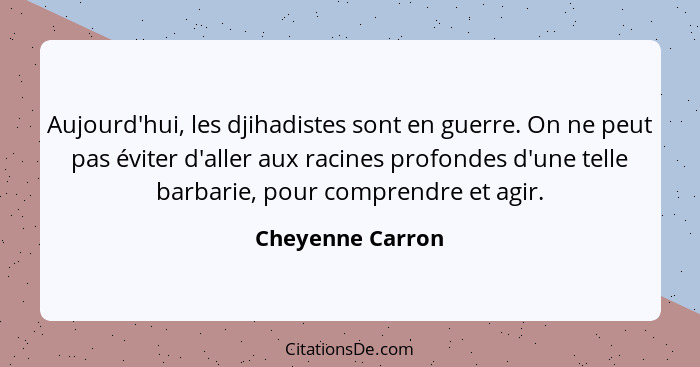 Aujourd'hui, les djihadistes sont en guerre. On ne peut pas éviter d'aller aux racines profondes d'une telle barbarie, pour comprend... - Cheyenne Carron