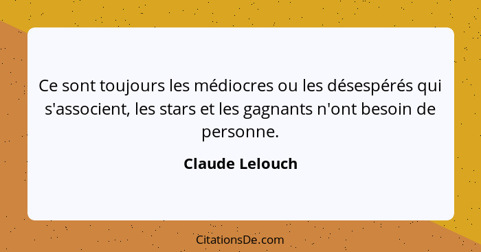 Ce sont toujours les médiocres ou les désespérés qui s'associent, les stars et les gagnants n'ont besoin de personne.... - Claude Lelouch