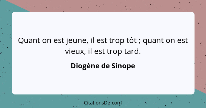 Quant on est jeune, il est trop tôt ; quant on est vieux, il est trop tard.... - Diogène de Sinope