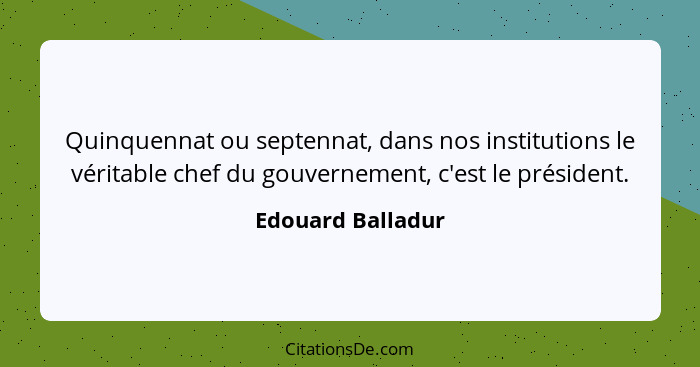 Quinquennat ou septennat, dans nos institutions le véritable chef du gouvernement, c'est le président.... - Edouard Balladur