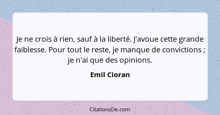 Je ne crois à rien, sauf à la liberté. J'avoue cette grande faiblesse. Pour tout le reste, je manque de convictions ; je n'ai que d... - Emil Cioran