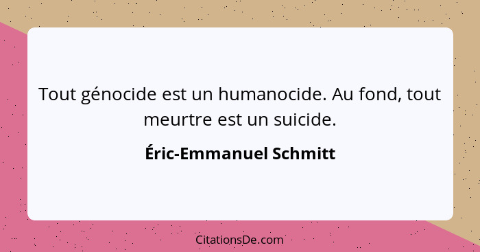 Tout génocide est un humanocide. Au fond, tout meurtre est un suicide.... - Éric-Emmanuel Schmitt