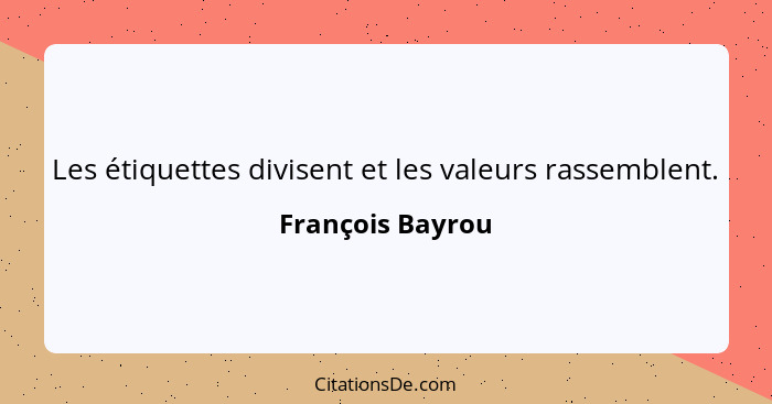 Les étiquettes divisent et les valeurs rassemblent.... - François Bayrou