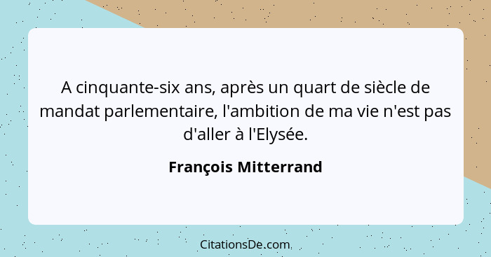 A cinquante-six ans, après un quart de siècle de mandat parlementaire, l'ambition de ma vie n'est pas d'aller à l'Elysée.... - François Mitterrand