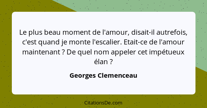 Le plus beau moment de l'amour, disait-il autrefois, c'est quand je monte l'escalier. Etait-ce de l'amour maintenant ? De qu... - Georges Clemenceau