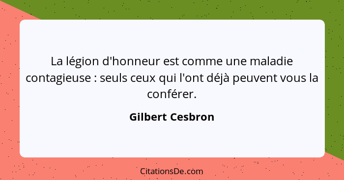 La légion d'honneur est comme une maladie contagieuse : seuls ceux qui l'ont déjà peuvent vous la conférer.... - Gilbert Cesbron