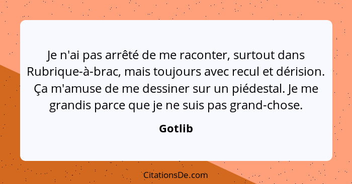 Je n'ai pas arrêté de me raconter, surtout dans Rubrique-à-brac, mais toujours avec recul et dérision. Ça m'amuse de me dessiner sur un piéde... - Gotlib