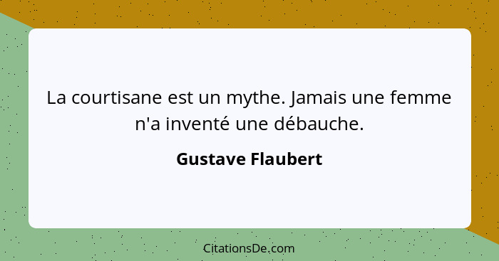 La courtisane est un mythe. Jamais une femme n'a inventé une débauche.... - Gustave Flaubert