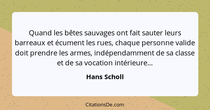 Quand les bêtes sauvages ont fait sauter leurs barreaux et écument les rues, chaque personne valide doit prendre les armes, indépendamme... - Hans Scholl