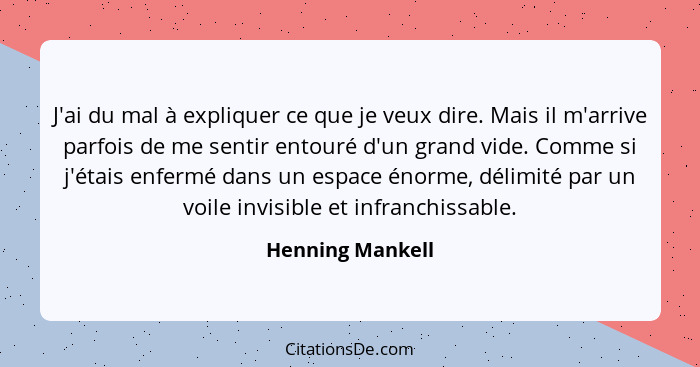 J'ai du mal à expliquer ce que je veux dire. Mais il m'arrive parfois de me sentir entouré d'un grand vide. Comme si j'étais enfermé... - Henning Mankell