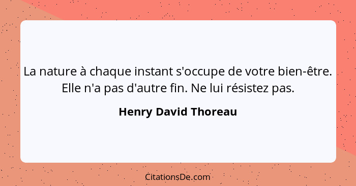 La nature à chaque instant s'occupe de votre bien-être. Elle n'a pas d'autre fin. Ne lui résistez pas.... - Henry David Thoreau