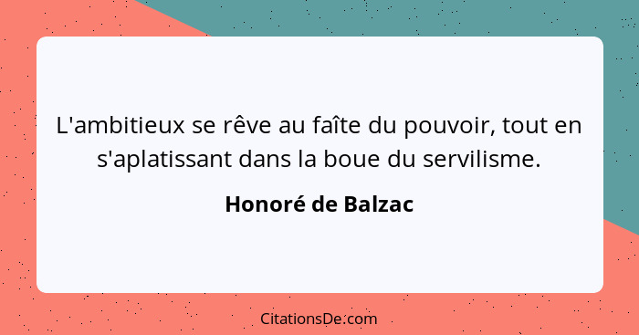 L'ambitieux se rêve au faîte du pouvoir, tout en s'aplatissant dans la boue du servilisme.... - Honoré de Balzac