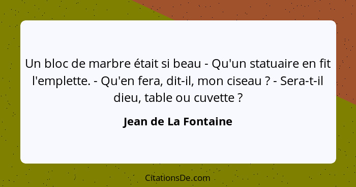 Un bloc de marbre était si beau - Qu'un statuaire en fit l'emplette. - Qu'en fera, dit-il, mon ciseau ? - Sera-t-il dieu, t... - Jean de La Fontaine