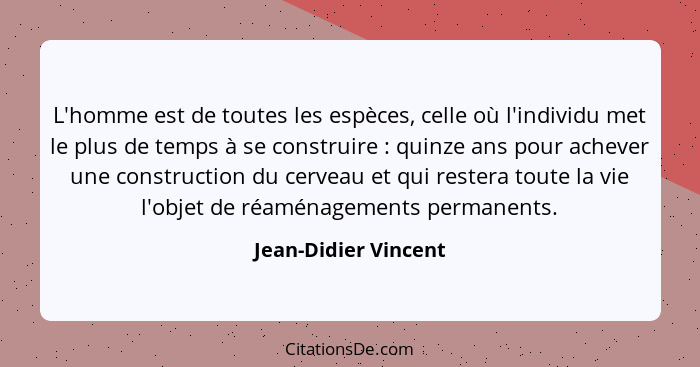 L'homme est de toutes les espèces, celle où l'individu met le plus de temps à se construire : quinze ans pour achever une c... - Jean-Didier Vincent