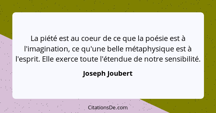 La piété est au coeur de ce que la poésie est à l'imagination, ce qu'une belle métaphysique est à l'esprit. Elle exerce toute l'étend... - Joseph Joubert