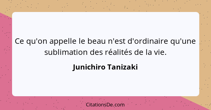 Ce qu'on appelle le beau n'est d'ordinaire qu'une sublimation des réalités de la vie.... - Junichiro Tanizaki