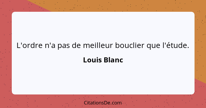 L'ordre n'a pas de meilleur bouclier que l'étude.... - Louis Blanc