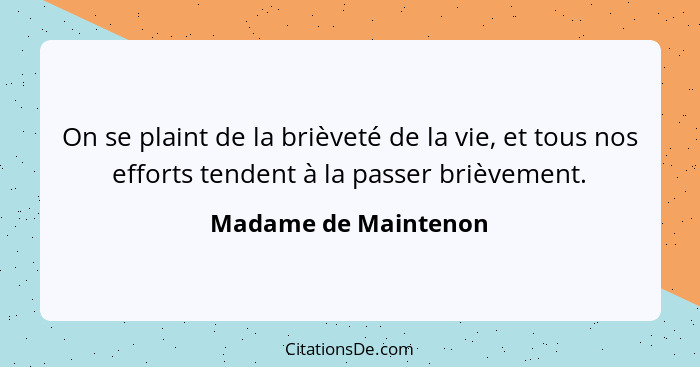 On se plaint de la brièveté de la vie, et tous nos efforts tendent à la passer brièvement.... - Madame de Maintenon